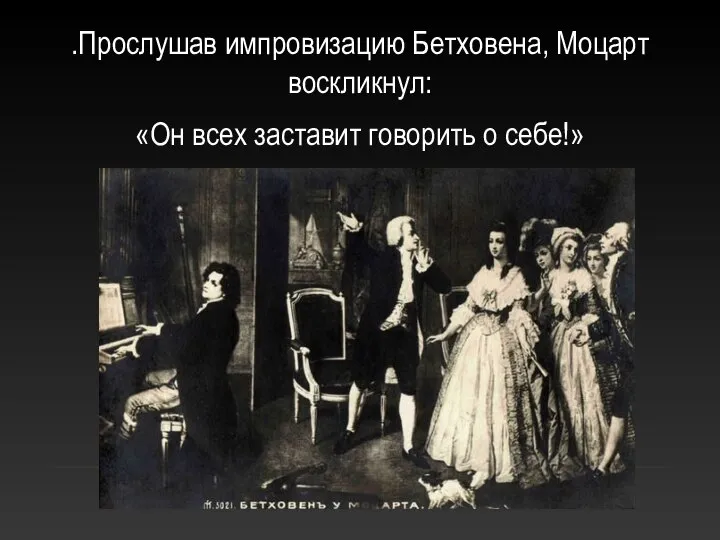 .Прослушав импровизацию Бетховена, Моцарт воскликнул: «Он всех заставит говорить о себе!»