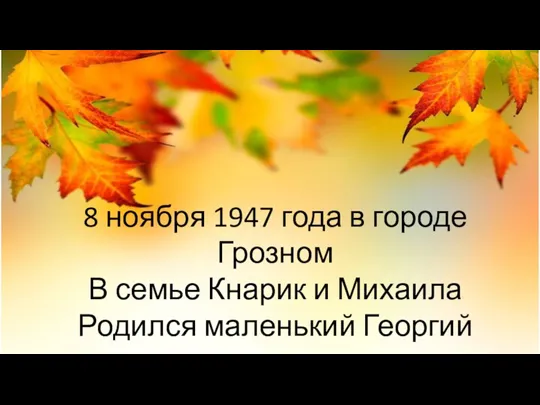 8 ноября 1947 года в городе Грозном В семье Кнарик и Михаила Родился маленький Георгий