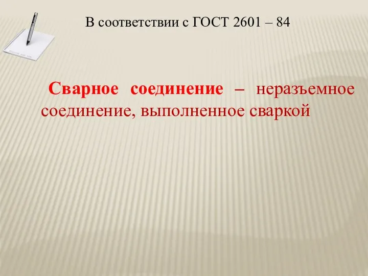 В соответствии с ГОСТ 2601 – 84 Сварное соединение – неразъемное соединение, выполненное сваркой