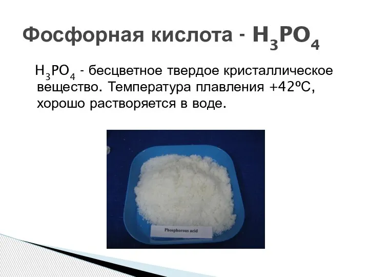 H3PO4 - бесцветное твердое кристаллическое вещество. Температура плавления +42ºС, хорошо растворяется в