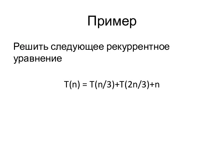 Пример Решить следующее рекуррентное уравнение T(n) = T(n/3)+T(2n/3)+n