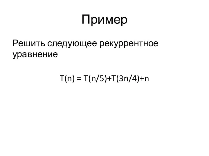 Пример Решить следующее рекуррентное уравнение T(n) = T(n/5)+T(3n/4)+n