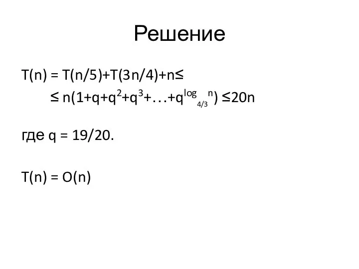 Решение T(n) = T(n/5)+T(3n/4)+n≤ ≤ n(1+q+q2+q3+…+qlog4/3n) ≤20n где q = 19/20. T(n) = O(n)