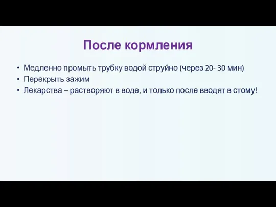 После кормления Медленно промыть трубку водой струйно (через 20- 30 мин) Перекрыть