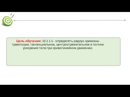 Цель обучения: 10.2.1.5 - определять радиус кривизны траектории, тангенциальное, центростремительное и полное