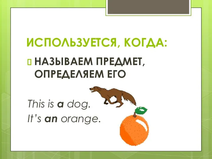 ИСПОЛЬЗУЕТСЯ, КОГДА: НАЗЫВАЕМ ПРЕДМЕТ, ОПРЕДЕЛЯЕМ ЕГО This is a dog. It’s an orange.