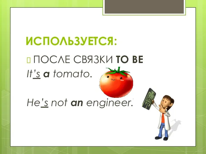 ПОСЛЕ СВЯЗКИ TO BE It’s a tomato. He’s not an engineer. ИСПОЛЬЗУЕТСЯ: