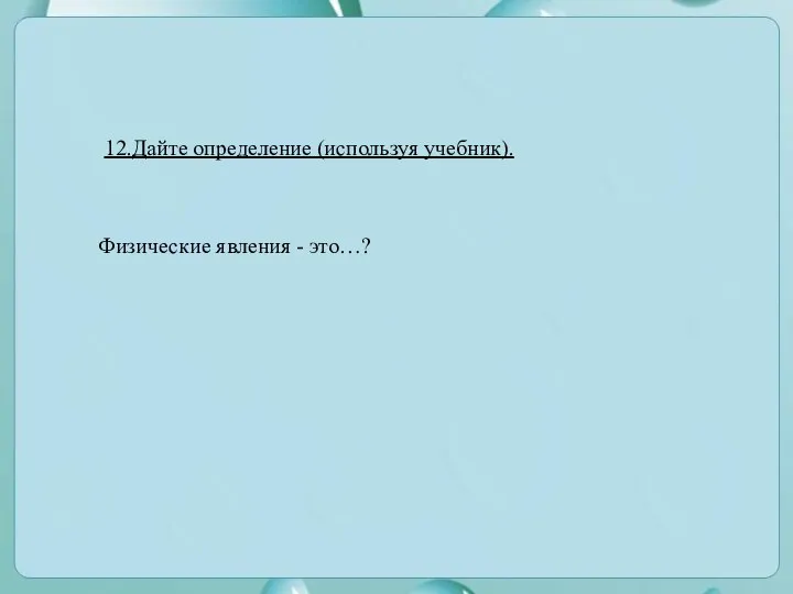 12.Дайте определение (используя учебник). Физические явления - это…?