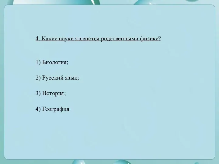 1) Биология; 2) Русский язык; 3) История; 4) География. 4. Какие науки являются родственными физике?