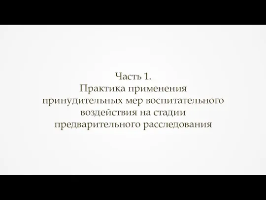 Часть 1. Практика применения принудительных мер воспитательного воздействия на стадии предварительного расследования