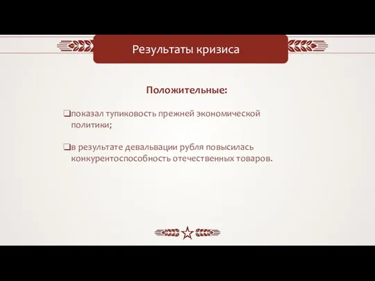 Результаты кризиса Положительные: показал тупиковость прежней экономической политики; в результате девальвации рубля повысилась конкурентоспособность отечественных товаров.