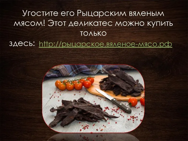 Угостите его Рыцарским вяленым мясом! Этот деликатес можно купить только здесь: http://рыцарское.вяленое-мясо.рф