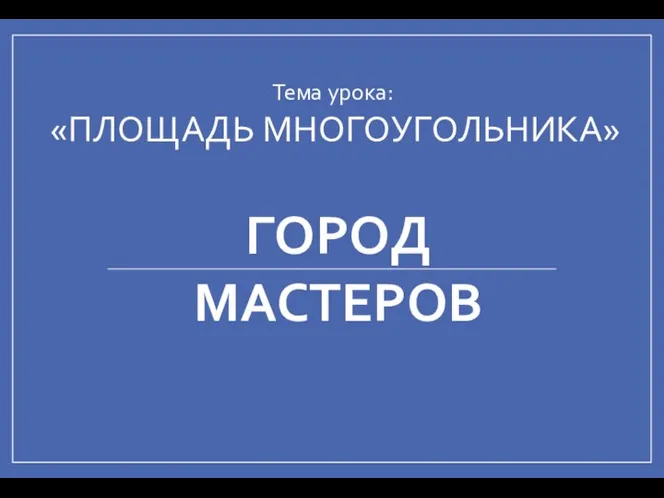 ГОРОД МАСТЕРОВ Тема урока: «ПЛОЩАДЬ МНОГОУГОЛЬНИКА»