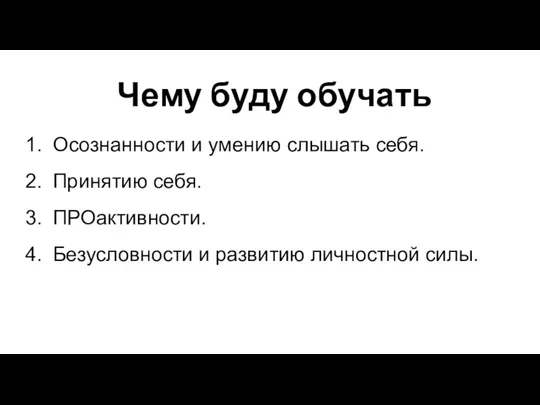 Чему буду обучать Осознанности и умению слышать себя. Принятию себя. ПРОактивности. Безусловности и развитию личностной силы.