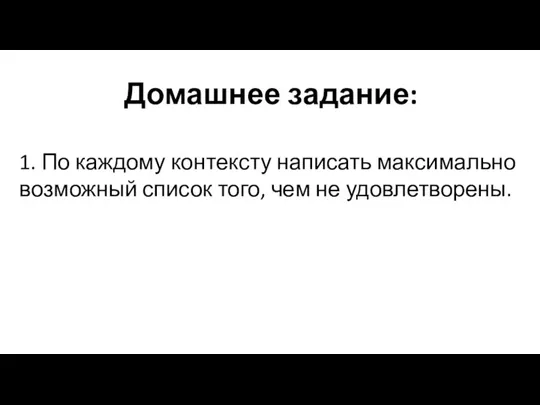 Домашнее задание: 1. По каждому контексту написать максимально возможный список того, чем не удовлетворены.