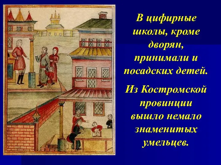 В цифирные школы, кроме дворян, принимали и посадских детей. Из Костромской провинции вышло немало знаменитых умельцев.