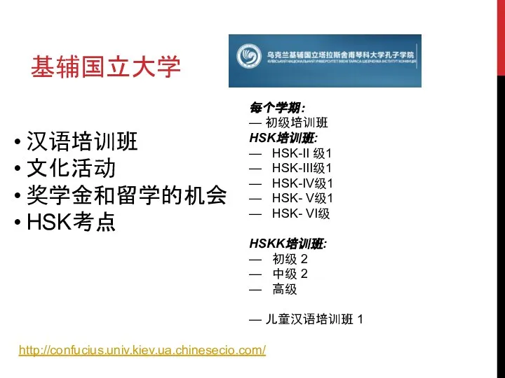 基辅国立大学 http://confucius.univ.kiev.ua.chinesecio.com/ 汉语培训班 文化活动 奖学金和留学的机会 HSK考点 每个学期： — 初级培训班 HSK培训班: — HSK-II