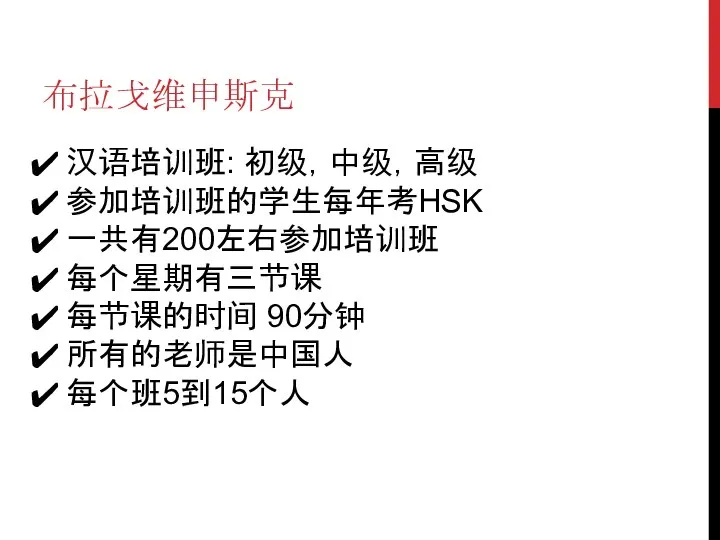 布拉戈维申斯克 汉语培训班: 初级，中级，高级 参加培训班的学生每年考HSK 一共有200左右参加培训班 每个星期有三节课 每节课的时间 90分钟 所有的老师是中国人 每个班5到15个人