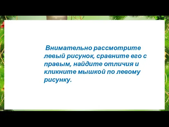 Внимательно рассмотрите левый рисунок, сравните его с правым, найдите отличия и кликните мышкой по левому рисунку.