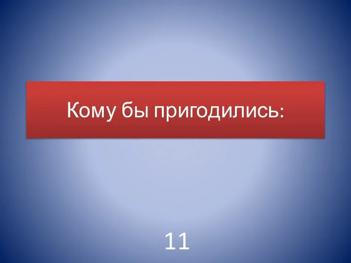 Кому бы пригодились: 11