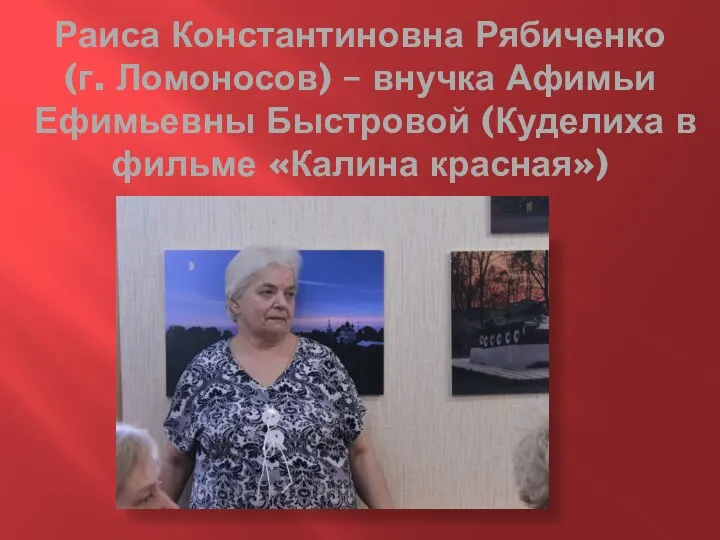 Раиса Константиновна Рябиченко (г. Ломоносов) – внучка Афимьи Ефимьевны Быстровой (Куделиха в фильме «Калина красная»)