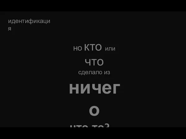 но кто или что сделало из ничего что-то?... идентификация