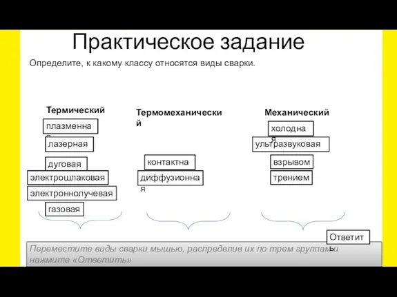 Практическое задание Термический Термомеханический Механический Переместите виды сварки мышью, распределив их по