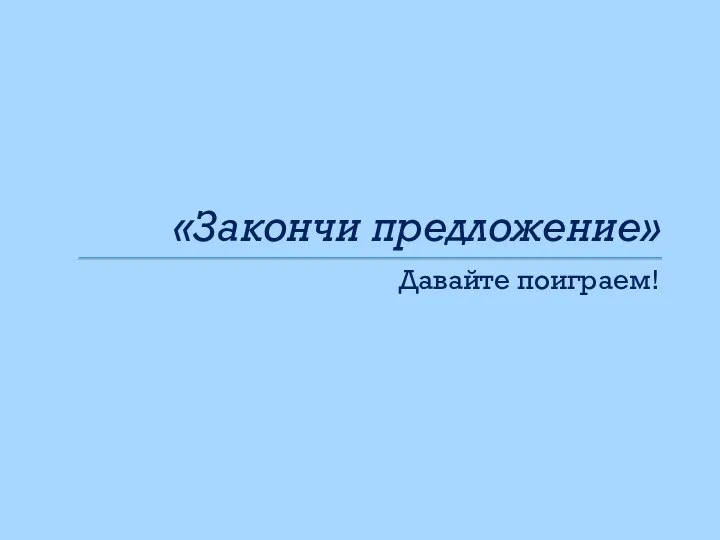 «Закончи предложение» Давайте поиграем!