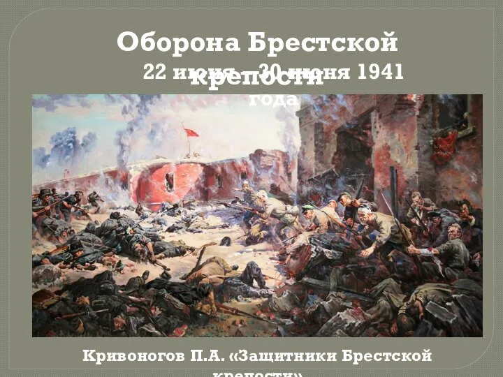 22 июня – 30 июня 1941 года Оборона Брестской крепости Кривоногов П.А. «Защитники Брестской крепости»