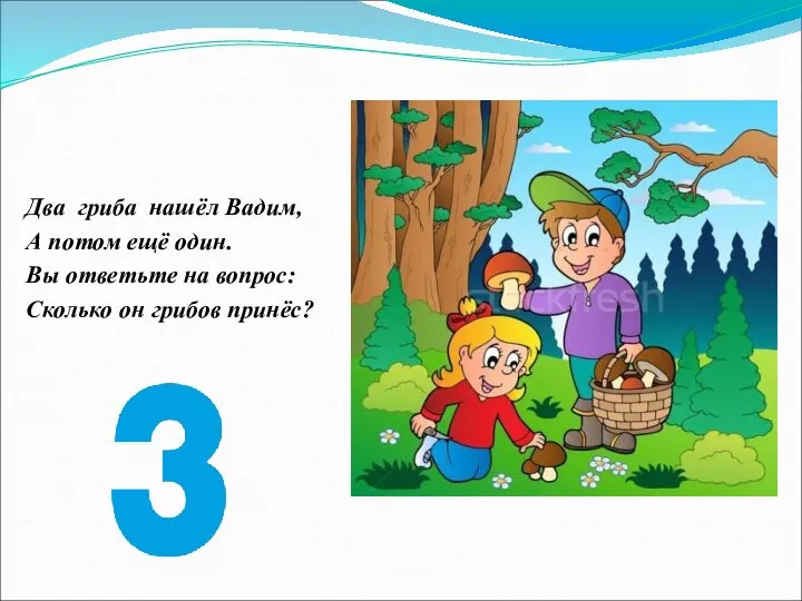 Два гриба нашёл Вадим, А потом ещё один. Вы ответьте на вопрос: Сколько он грибов принёс?