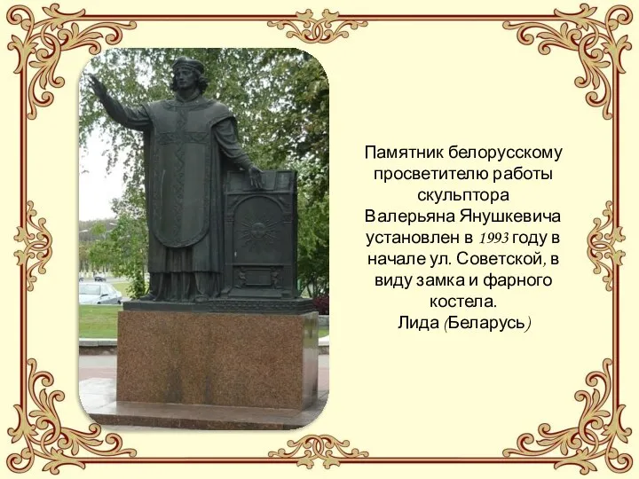 Памятник белорусскому просветителю работы скульптора Валерьяна Янушкевича установлен в 1993 году в