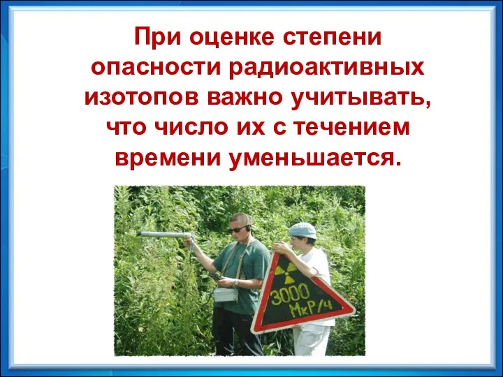 При оценке степени опасности радиоактивных изотопов важно учитывать, что число их с течением времени уменьшается.