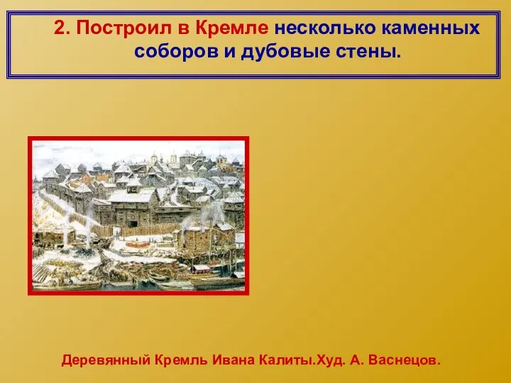 2. Построил в Кремле несколько каменных соборов и дубовые стены. Деревянный Кремль Ивана Калиты.Худ. А. Васнецов.