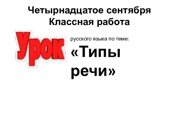 русского языка по теме: «Типы речи» Четырнадцатое сентября Классная работа