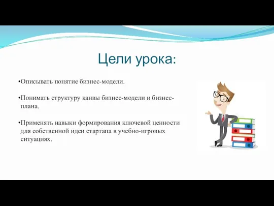 Цели урока: Описывать понятие бизнес-модели. Понимать структуру канвы бизнес-модели и бизнес-плана. Применять