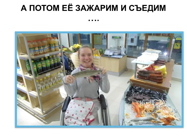 А ПОТОМ ЕЁ ЗАЖАРИМ И СЪЕДИМ ….