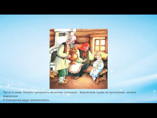 Прошла зима. Начало пригревать весеннее солнышко. Зазеленела трава на проталинах, запели жаворонки. А Снегурочка вдруг запечалилась.
