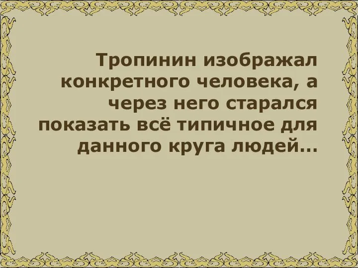 Тропинин изображал конкретного человека, а через него старался показать всё типичное для данного круга людей…