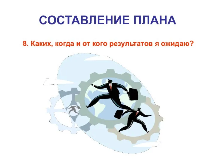 СОСТАВЛЕНИЕ ПЛАНА 8. Каких, когда и от кого результатов я ожидаю?