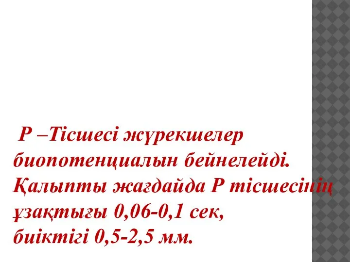 Р –Тісшесі жүрекшелер биопотенциалын бейнелейді. Қалыпты жағдайда Р тісшесінің ұзақтығы 0,06-0,1 сек, биіктігі 0,5-2,5 мм.