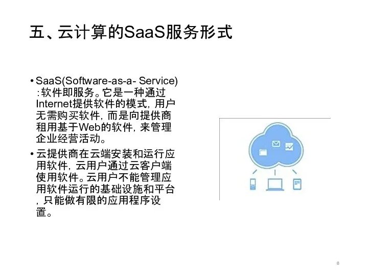 五、云计算的SaaS服务形式 SaaS(Software-as-a- Service)：软件即服务。它是一种通过Internet提供软件的模式，用户无需购买软件，而是向提供商租用基于Web的软件，来管理企业经营活动。 云提供商在云端安装和运行应用软件，云用户通过云客户端使用软件。云用户不能管理应用软件运行的基础设施和平台，只能做有限的应用程序设置。