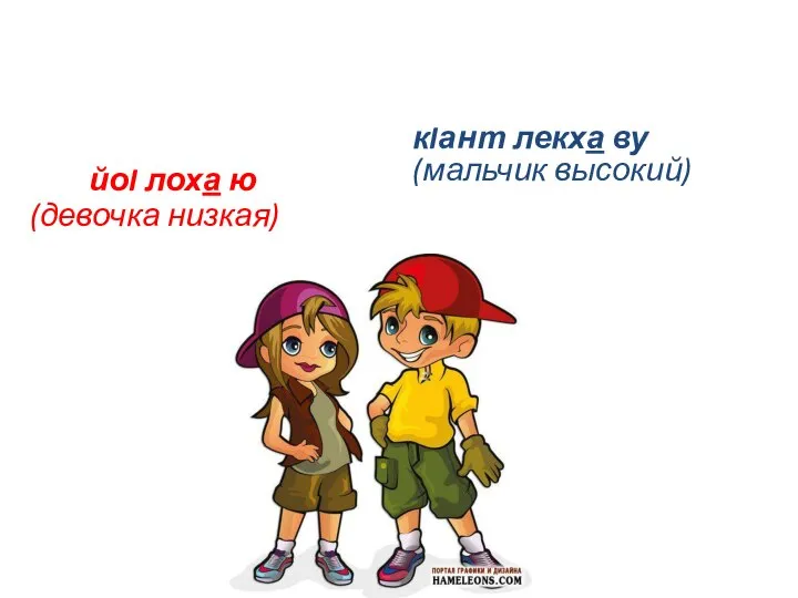 йоI лоха ю (девочка низкая) кIант лекха ву (мальчик высокий)