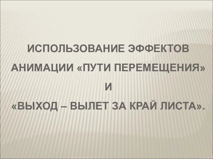 ИСПОЛЬЗОВАНИЕ ЭФФЕКТОВ АНИМАЦИИ «ПУТИ ПЕРЕМЕЩЕНИЯ» И «ВЫХОД – ВЫЛЕТ ЗА КРАЙ ЛИСТА».