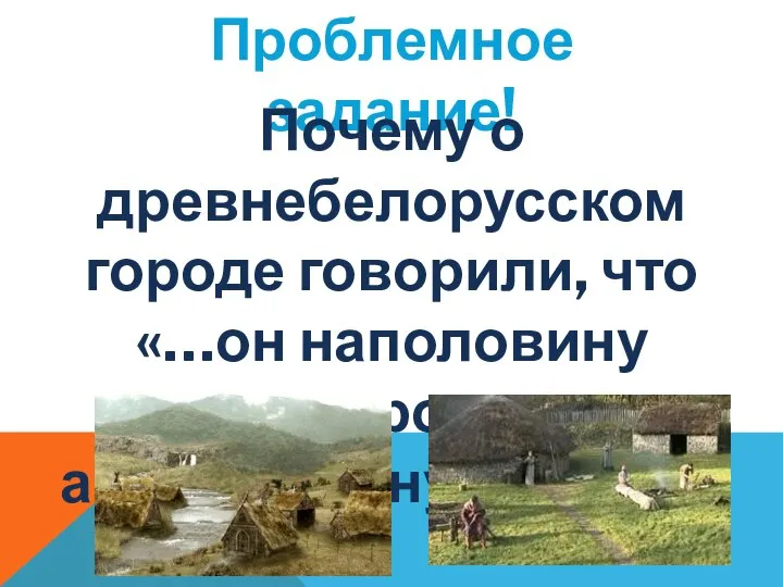 Проблемное задание! Почему о древнебелорусском городе говорили, что «…он наполовину застроен, а наполовину засеян»?