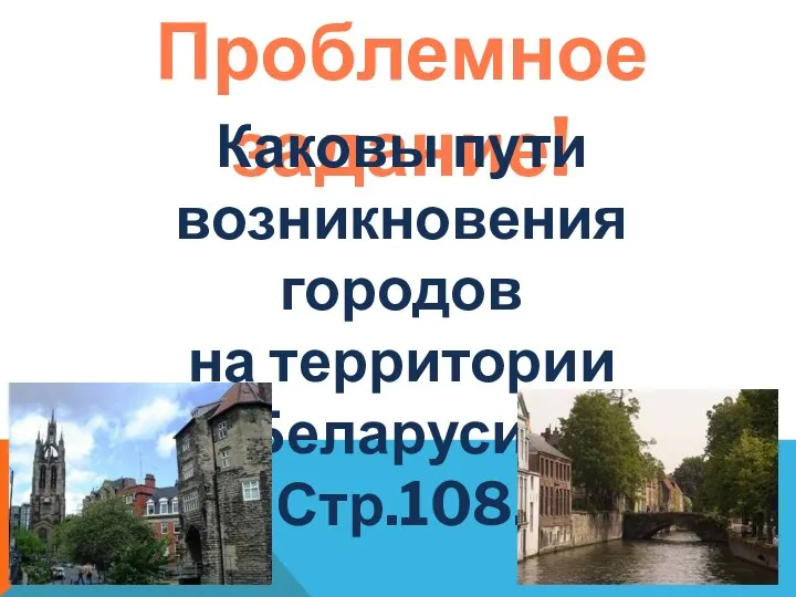 Проблемное задание! Каковы пути возникновения городов на территории Беларуси? Стр.108.