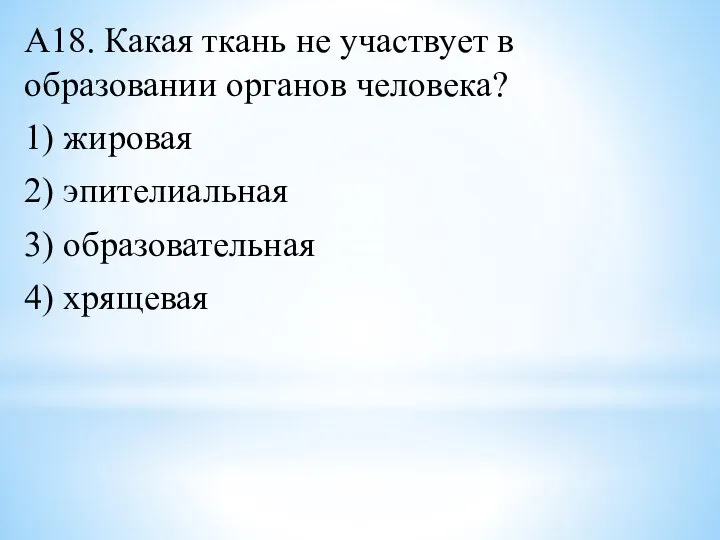 А18. Какая ткань не участвует в образовании органов человека? 1) жировая 2)