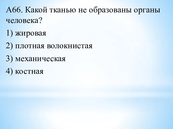 А66. Какой тканью не образованы органы человека? 1) жировая 2) плотная волокнистая 3) механическая 4) костная