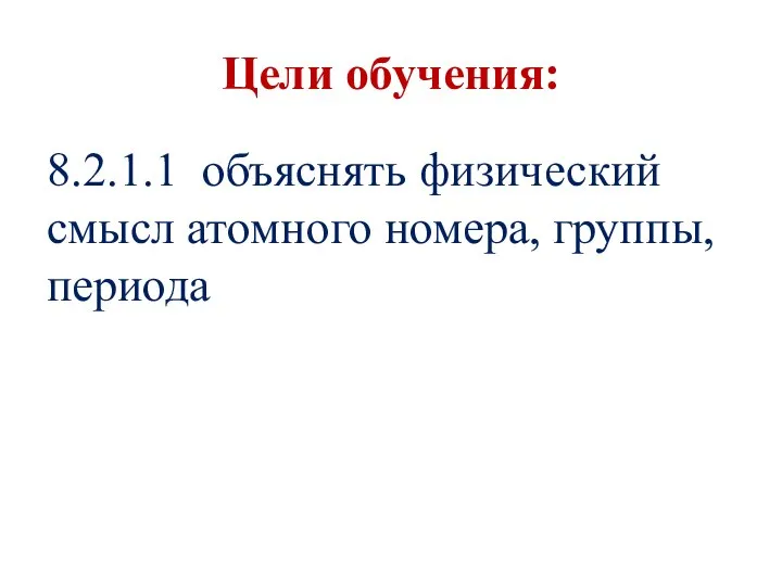 Цели обучения: 8.2.1.1 объяснять физический смысл атомного номера, группы, периода