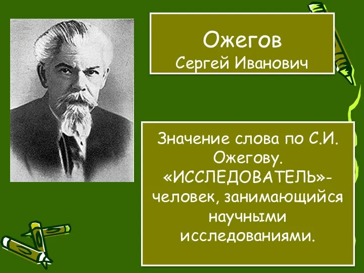 Значение слова по С.И.Ожегову. «ИССЛЕДОВАТЕЛЬ»- человек, занимающийся научными исследованиями. Ожегов Сергей Иванович