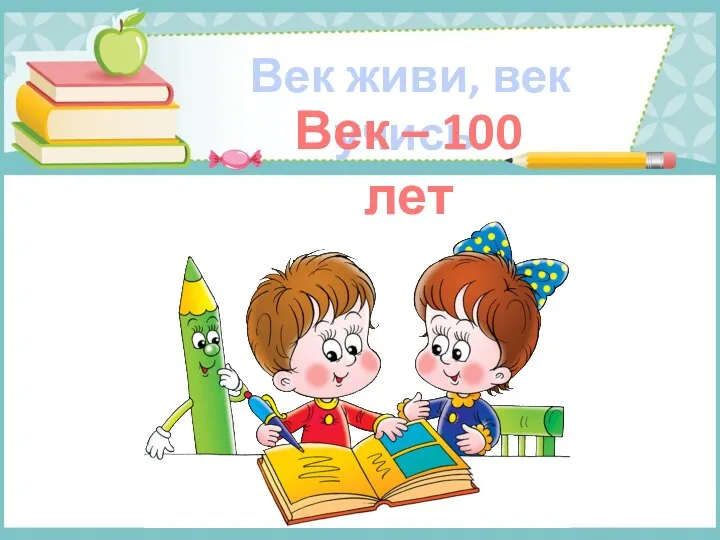 Век живи, век учись. Век – 100 лет